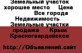 Земельный участок хорошее место  › Цена ­ 900 000 - Все города Недвижимость » Земельные участки продажа   . Крым,Красногвардейское